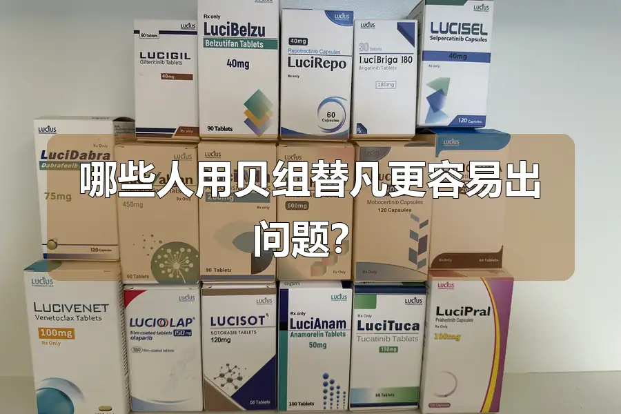 哪些人用贝组替凡更容易出问题？